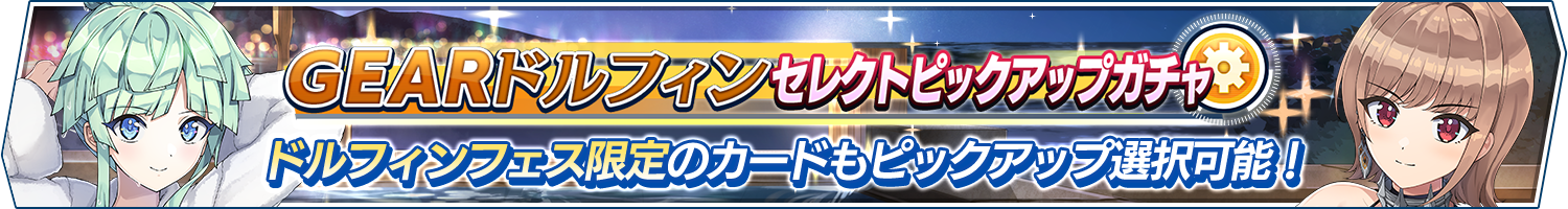GEARドルフィンセレクトピックアップガチャ開催!